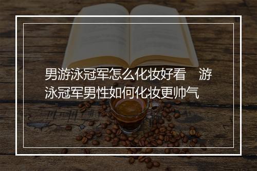 男游泳冠军怎么化妆好看　游泳冠军男性如何化妆更帅气