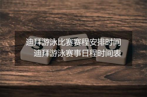 迪拜游泳比赛赛程安排时间　迪拜游泳赛事日程时间表