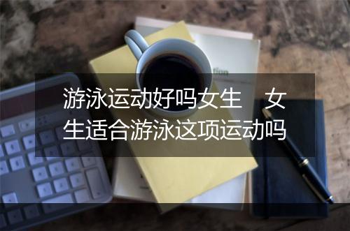 游泳运动好吗女生　女生适合游泳这项运动吗
