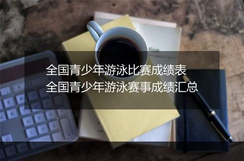 全国青少年游泳比赛成绩表　全国青少年游泳赛事成绩汇总