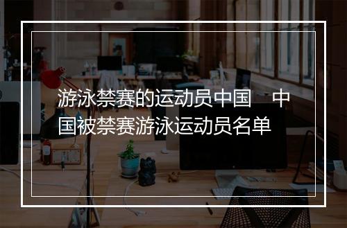 游泳禁赛的运动员中国　中国被禁赛游泳运动员名单