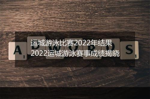 运城游泳比赛2022年结果　2022运城游泳赛事成绩揭晓