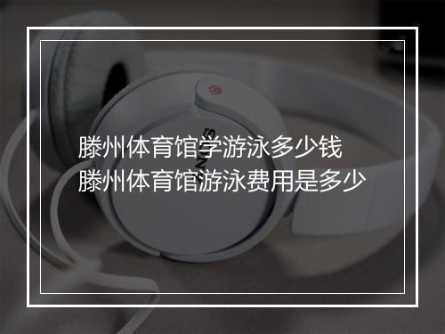 滕州体育馆学游泳多少钱　滕州体育馆游泳费用是多少