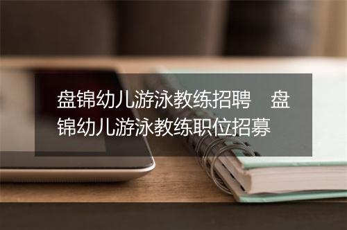 盘锦幼儿游泳教练招聘　盘锦幼儿游泳教练职位招募